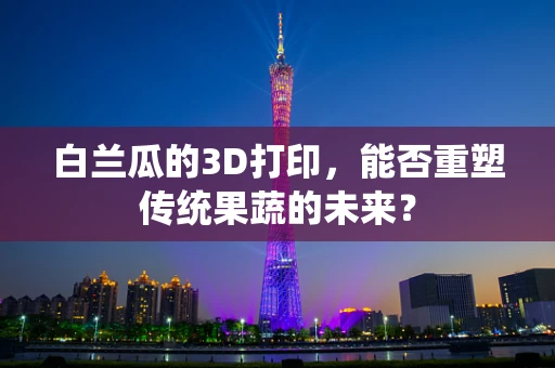 白兰瓜的3D打印，能否重塑传统果蔬的未来？