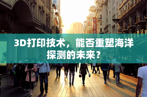 3D打印技术，能否重塑海洋探测的未来？
