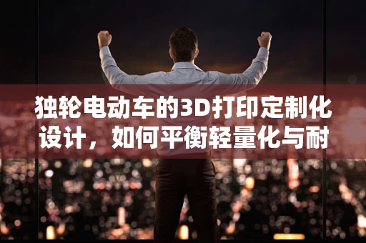 独轮电动车的3D打印定制化设计，如何平衡轻量化与耐用性？