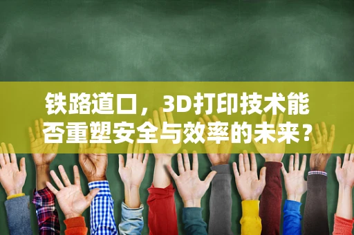 铁路道口，3D打印技术能否重塑安全与效率的未来？