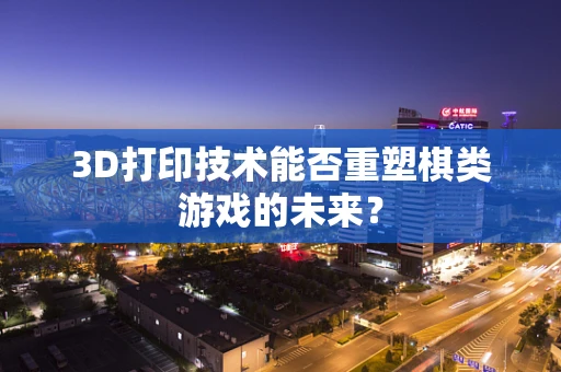 3D打印技术能否重塑棋类游戏的未来？