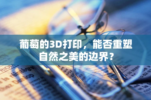葡萄的3D打印，能否重塑自然之美的边界？
