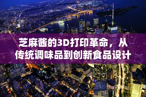 芝麻酱的3D打印革命，从传统调味品到创新食品设计
