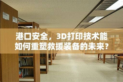 港口安全，3D打印技术能如何重塑救援装备的未来？