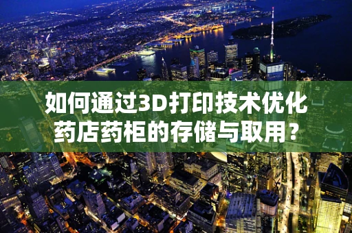 如何通过3D打印技术优化药店药柜的存储与取用？