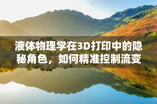 液体物理学在3D打印中的隐秘角色，如何精准控制流变特性以优化打印过程？