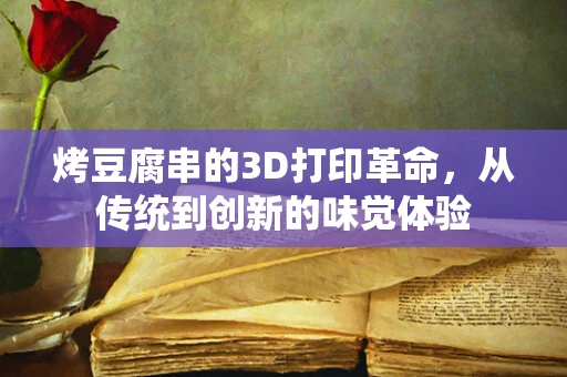 烤豆腐串的3D打印革命，从传统到创新的味觉体验