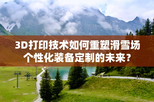 3D打印技术如何重塑滑雪场个性化装备定制的未来？