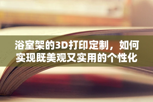 浴室架的3D打印定制，如何实现既美观又实用的个性化设计？