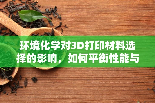 环境化学对3D打印材料选择的影响，如何平衡性能与可持续性？