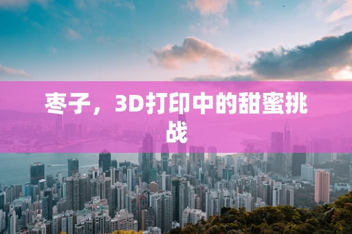 枣子，3D打印中的甜蜜挑战