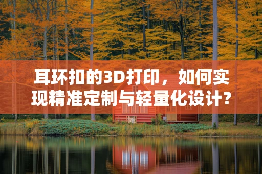 耳环扣的3D打印，如何实现精准定制与轻量化设计？