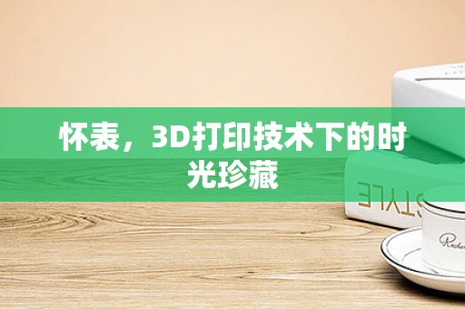 怀表，3D打印技术下的时光珍藏