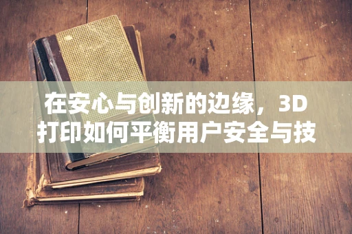 在安心与创新的边缘，3D打印如何平衡用户安全与技术创新？