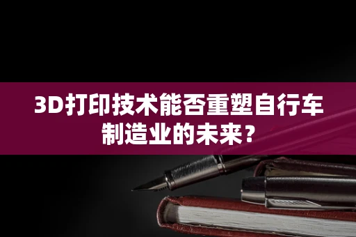 3D打印技术能否重塑自行车制造业的未来？