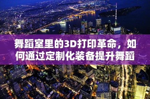 舞蹈室里的3D打印革命，如何通过定制化装备提升舞蹈体验？