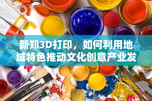 新郑3D打印，如何利用地域特色推动文化创意产业发展？