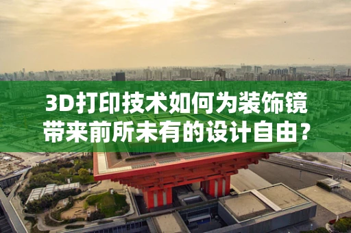 3D打印技术如何为装饰镜带来前所未有的设计自由？