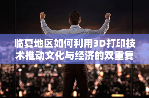 临夏地区如何利用3D打印技术推动文化与经济的双重复兴？