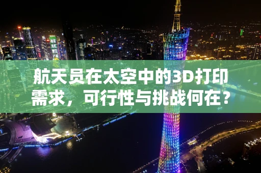航天员在太空中的3D打印需求，可行性与挑战何在？