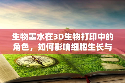 生物墨水在3D生物打印中的角色，如何影响细胞生长与分化？