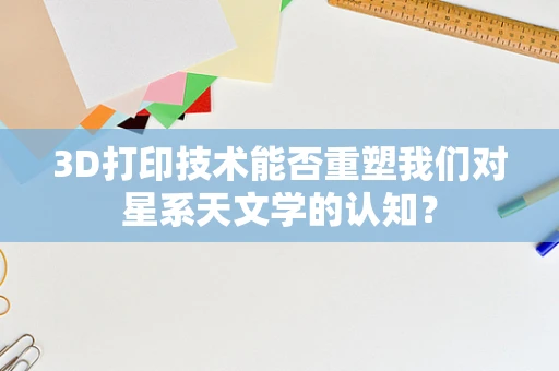 3D打印技术能否重塑我们对星系天文学的认知？