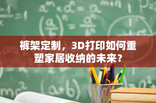 裤架定制，3D打印如何重塑家居收纳的未来？