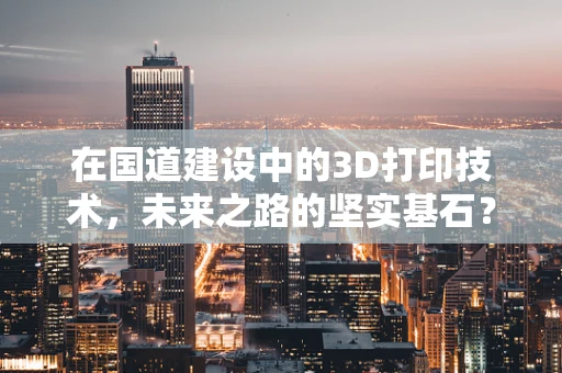 在国道建设中的3D打印技术，未来之路的坚实基石？