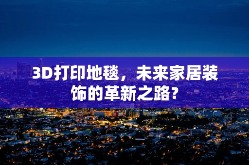 3D打印地毯，未来家居装饰的革新之路？