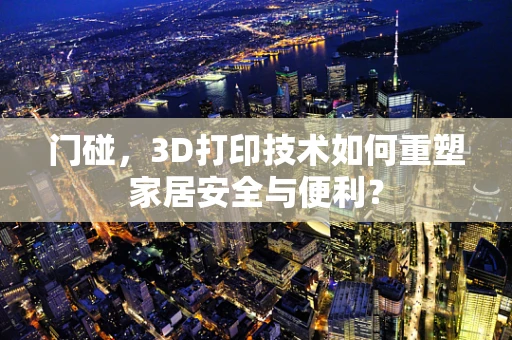 门碰，3D打印技术如何重塑家居安全与便利？