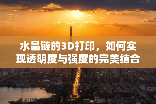 水晶链的3D打印，如何实现透明度与强度的完美结合？