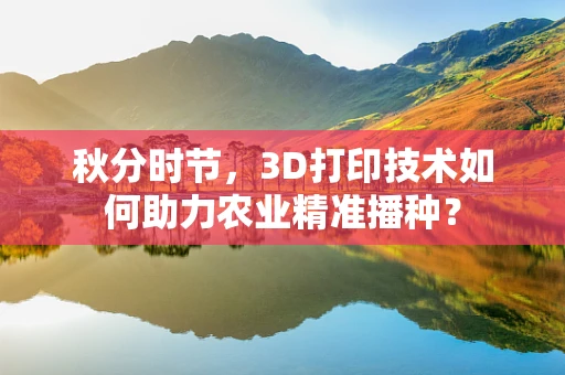 秋分时节，3D打印技术如何助力农业精准播种？
