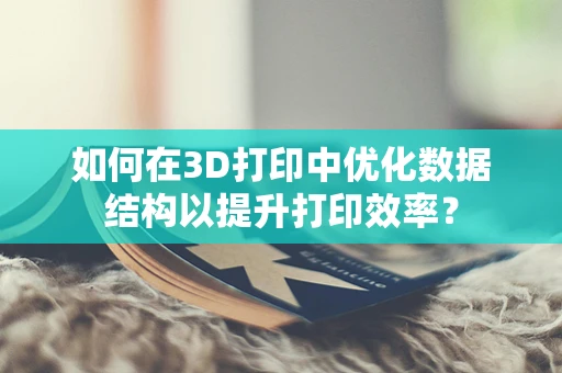 如何在3D打印中优化数据结构以提升打印效率？