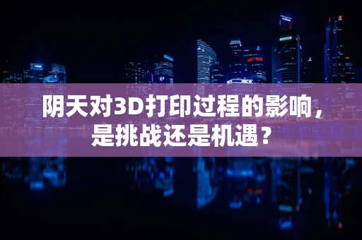 阴天对3D打印过程的影响，是挑战还是机遇？