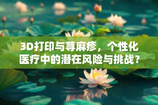 3D打印与荨麻疹，个性化医疗中的潜在风险与挑战？