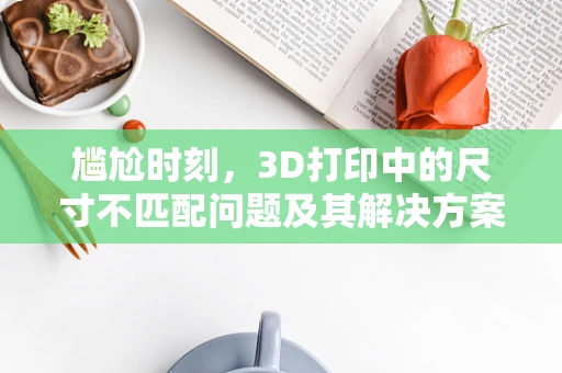 尴尬时刻，3D打印中的尺寸不匹配问题及其解决方案