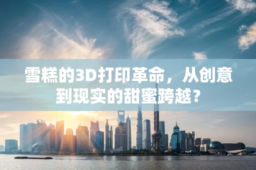 雪糕的3D打印革命，从创意到现实的甜蜜跨越？