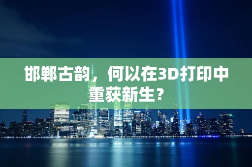 邯郸古韵，何以在3D打印中重获新生？
