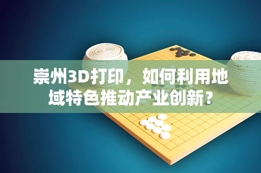 崇州3D打印，如何利用地域特色推动产业创新？