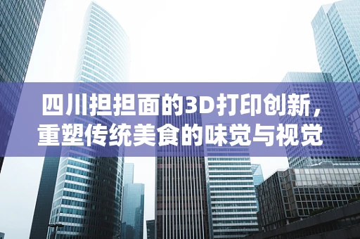 四川担担面的3D打印创新，重塑传统美食的味觉与视觉盛宴？