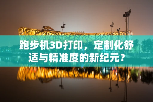 跑步机3D打印，定制化舒适与精准度的新纪元？