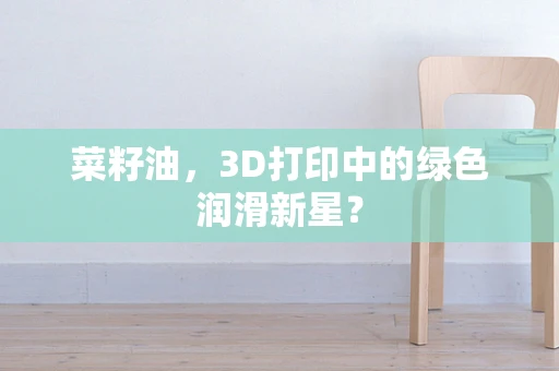 菜籽油，3D打印中的绿色润滑新星？