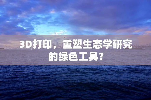 3D打印，重塑生态学研究的绿色工具？