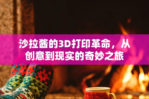 沙拉酱的3D打印革命，从创意到现实的奇妙之旅