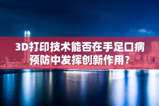 3D打印技术能否在手足口病预防中发挥创新作用？