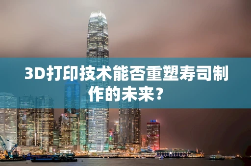 3D打印技术能否重塑寿司制作的未来？