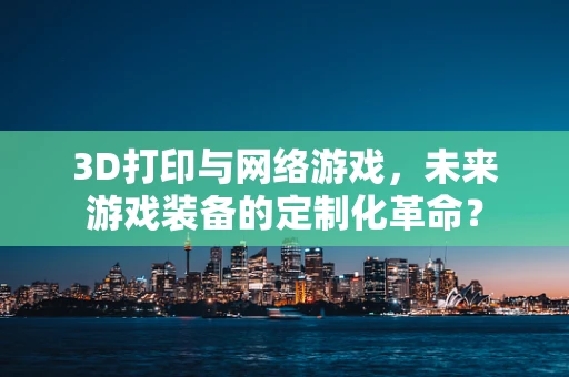 3D打印与网络游戏，未来游戏装备的定制化革命？