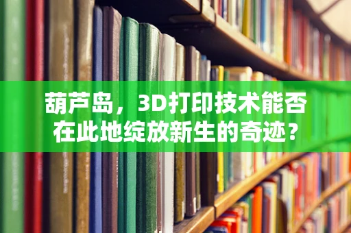 葫芦岛，3D打印技术能否在此地绽放新生的奇迹？
