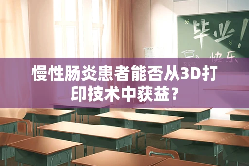 慢性肠炎患者能否从3D打印技术中获益？