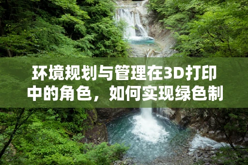 环境规划与管理在3D打印中的角色，如何实现绿色制造？